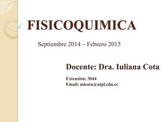 FISICOQUIMICA
Docente: Dra. Iuliana Cota
Extensión: 3044
Email: micota@utpl.edu.ec
Septiembre 2014 – Febrero 2015
 