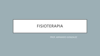 FISIOTERAPIA
PROF. ARMANDO GONZALEZ
 