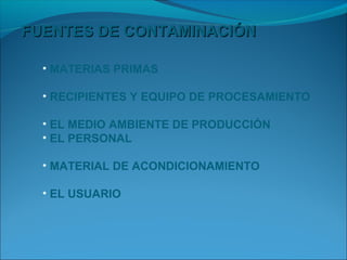FUENTES DE CONTAMINACIÓN

  • MATERIAS PRIMAS

  • RECIPIENTES Y EQUIPO DE PROCESAMIENTO

  • EL MEDIO AMBIENTE DE PRODUCCIÓN
  • EL PERSONAL

  • MATERIAL DE ACONDICIONAMIENTO

  • EL USUARIO
 