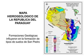 MAPA
HIDROGEOLOGICO DE
LA REPUBLICA DEL
PARAGUAY
Formaciones Geológicas
influyeron en la formación de
tipos de suelos de San Pedro
 