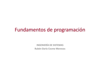 Fundamentos de programaciónFundamentos de programación
INGENIERÍA DE SISTEMAS
Rubén Darío Cosme Meneses
 