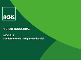 HIGIENE INDUSTRIAL 
Módulo 1 
Fundamento de la Higiene Industrial 
 