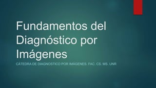 Fundamentos del
Diagnóstico por
Imágenes
CÁTEDRA DE DIAGNOSTICO POR IMÁGENES. FAC. CS. MS. UNR
 