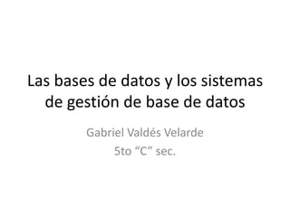 Las bases de datos y los sistemas
  de gestión de base de datos
        Gabriel Valdés Velarde
             5to “C” sec.
 