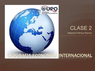 CLASE 2
Maestra Patricia Ramos
GEOGRAFIA ECONOMICA INTERNACIONAL
 
