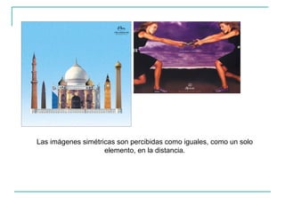 Las imágenes simétricas son percibidas como iguales, como un solo
                    elemento, en la distancia.
 