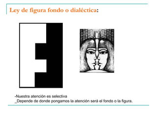 Ley de figura fondo o dialéctica:




 -Nuestra atención es selectiva
 _Depende de donde pongamos la atención será el fondo o la figura.
 