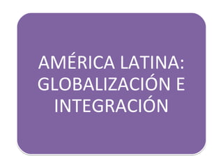 AMÉRICA LATINA:
     AMÉRICA LATINA:
GLOBALIZACIÓN E INTEGRACIÓN
  GLOBALIZACIÓN E
    INTEGRACIÓN
 