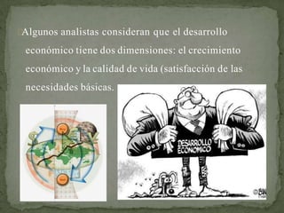 Algunos analistas consideran que el desarrollo
económico tiene dos dimensiones: el crecimiento
económico y la calidad de vida (satisfacción de las
necesidades básicas.
 