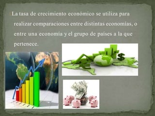 La tasa de crecimiento económico se utiliza para
realizar comparaciones entre distintas economías, o
entre una economía y el grupo de países a la que
pertenece.
 