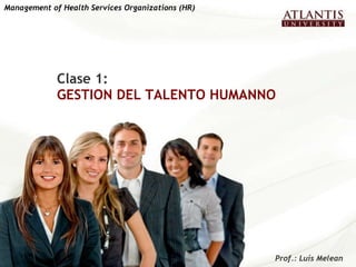 Clase 1: GESTION DEL TALENTO HUMANNO Management of Health Services Organizations (HR)   Prof.: Luís Melean  