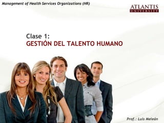 Clase 1: GESTIÓN DEL TALENTO HUMANO Management of Health Services Organizations (HR)   Prof.: Luís Meleán  