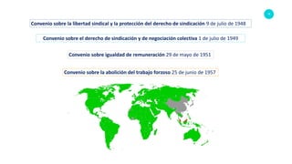 15
Convenio sobre la libertad sindical y la protección del derecho de sindicación 9 de julio de 1948
Convenio sobre el derecho de sindicación y de negociación colectiva 1 de julio de 1949
Convenio sobre igualdad de remuneración 29 de mayo de 1951
Convenio sobre la abolición del trabajo forzoso 25 de junio de 1957
 