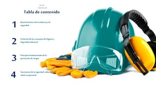 3
Tabla de contenido
General
Principiosfundamentales de la
prevención de riesgos
3
Reseñahistóricade laindustria yla
seguridad
1
Evoluciónde los conceptos de Higieney
Seguridadindustrial
2
Nacimientode la seguridad industrialy
salud ocupacional
4
 
