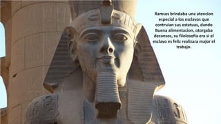 32
Ramses brindaba una atencion
especial a los esclavos que
contruian sus estatuas, dando
Buena alimentacion, otorgaba
decansos, su filolosofia era si el
esclavo es feliz realizara major el
trabajo.
 