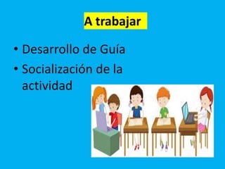 A trabajar
• Desarrollo de Guía
• Socialización de la
actividad
 