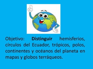 Objetivo: Distinguir hemisferios,
círculos del Ecuador, trópicos, polos,
continentes y océanos del planeta en
mapas y globos terráqueos.
 