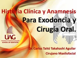 Historia Clínica y Anamnesis Para Exodoncia y Cirugía Oral. Dr. Carlos Taitó Takahashi AguilarCirujano MaxilofacialUNIVERSIDAD AUTONOMA DE GUADALAJARASCHOOL OF DENTISTRY  