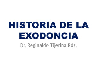 HISTORIA DE LA
EXODONCIA
Dr. Reginaldo Tijerina Rdz.
 