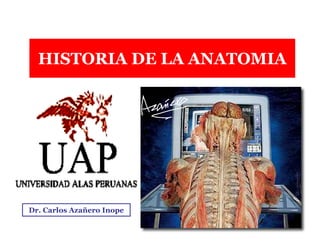 HISTORIA DE LA ANATOMIA




Dr. Carlos Azañero Inope
                      Dr. Carlos Augusto Azañero Inope
                            www.carlosvirtual.com
 