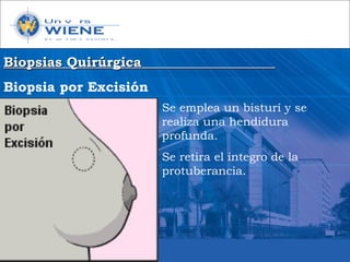 Biopsias QuirúrgicaBiopsias Quirúrgica
Biopsia por Excisión
Se emplea un bisturí y se
realiza una hendidura
profunda.
Se retira el integro de la
protuberancia.
 