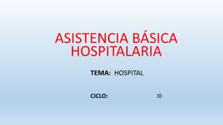 ASISTENCIA BÁSICA
HOSPITALARIA
TEMA: HOSPITAL
CICLO: III
 
