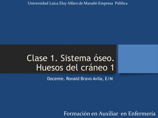 Clase 1. Sistema óseo.
Huesos del cráneo 1
Docente. Ronald Bravo Avila, E/M
Universidad Laica Eloy Alfaro de Manabí-Empresa Pública
Formación en Auxiliar en Enfermería
 