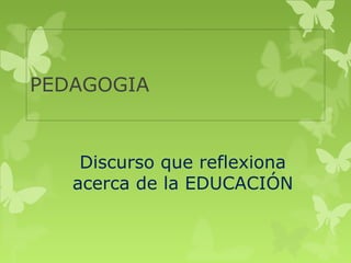 PEDAGOGIA 
Discurso que reflexiona 
acerca de la EDUCACIÓN 
 