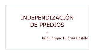 INDEPENDIZACIÓN
DE PREDIOS
-
José Enrique Huárniz Castillo
 