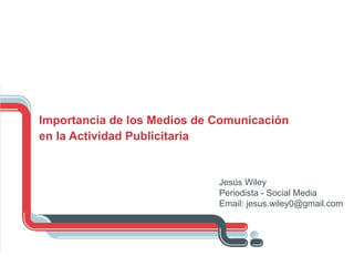 Importancia de los Medios de Comunicación en la Actividad Publicitaria Jesús Wiley Periodista - Social Media Email: jesus.wiley0@gmail.com 