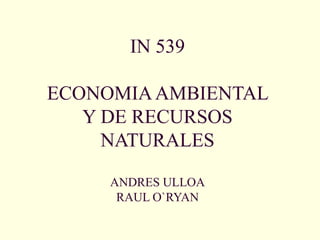 IN 539
ECONOMIAAMBIENTAL
Y DE RECURSOS
NATURALES
ANDRES ULLOA
RAUL O`RYAN
 