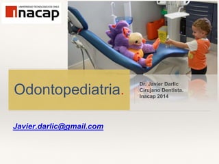 Javier.darlic@gmail.com
Odontopediatria.
Dr. Javier Darlic
Cirujano Dentista.
Inacap 2014
 