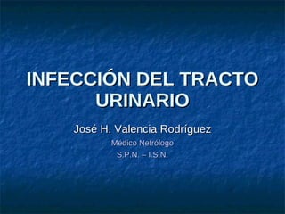 INFECCIÓN DEL TRACTO URINARIO José H. Valencia Rodríguez Médico Nefrólogo S.P.N. – I.S.N. 