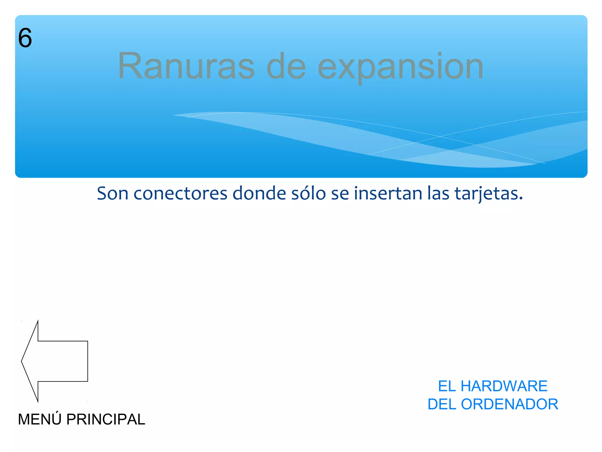 6

Ranuras de expansion
Son conectores donde sólo se insertan las tarjetas.

MENÚ PRINCIPAL

EL HARDWARE
DEL ORDENADOR

 
