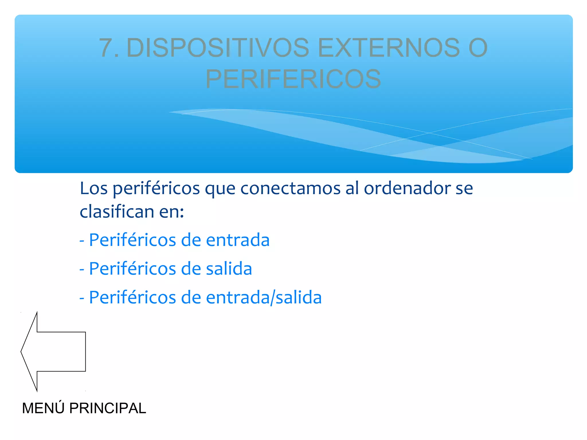 7. DISPOSITIVOS EXTERNOS O
PERIFERICOS

Los periféricos que conectamos al ordenador se
clasifican en:
- Periféricos de entrada
- Periféricos de salida
- Periféricos de entrada/salida

MENÚ PRINCIPAL

 