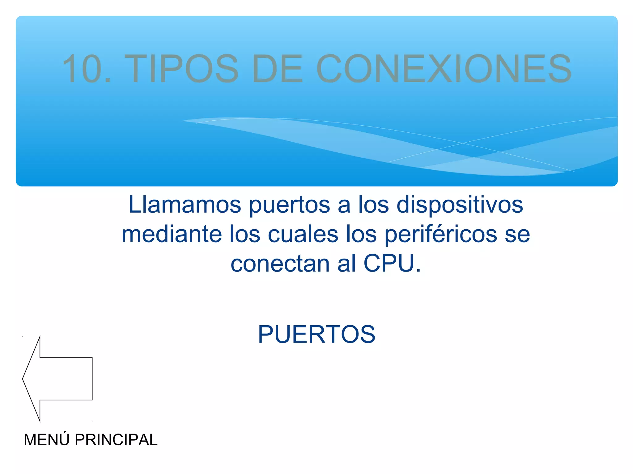 10. TIPOS DE CONEXIONES
Llamamos puertos a los dispositivos
mediante los cuales los periféricos se
conectan al CPU.
PUERTOS

MENÚ PRINCIPAL

 