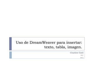 Uso de DreamWeaver para insertar:
             texto, tabla, imagen.
                           Charline Goñi
                                     4”C”
                                    2012
 