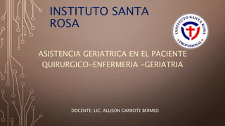 INSTITUTO SANTA
ROSA
ASISTENCIA GERIATRICA EN EL PACIENTE
QUIRURGICO-ENFERMERIA -GERIATRIA
DOCENTE: LIC. ALLISON GARROTE BERMEO
 