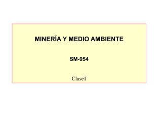 MINERÍA Y MEDIO AMBIENTE
SM-954
Clase1
 