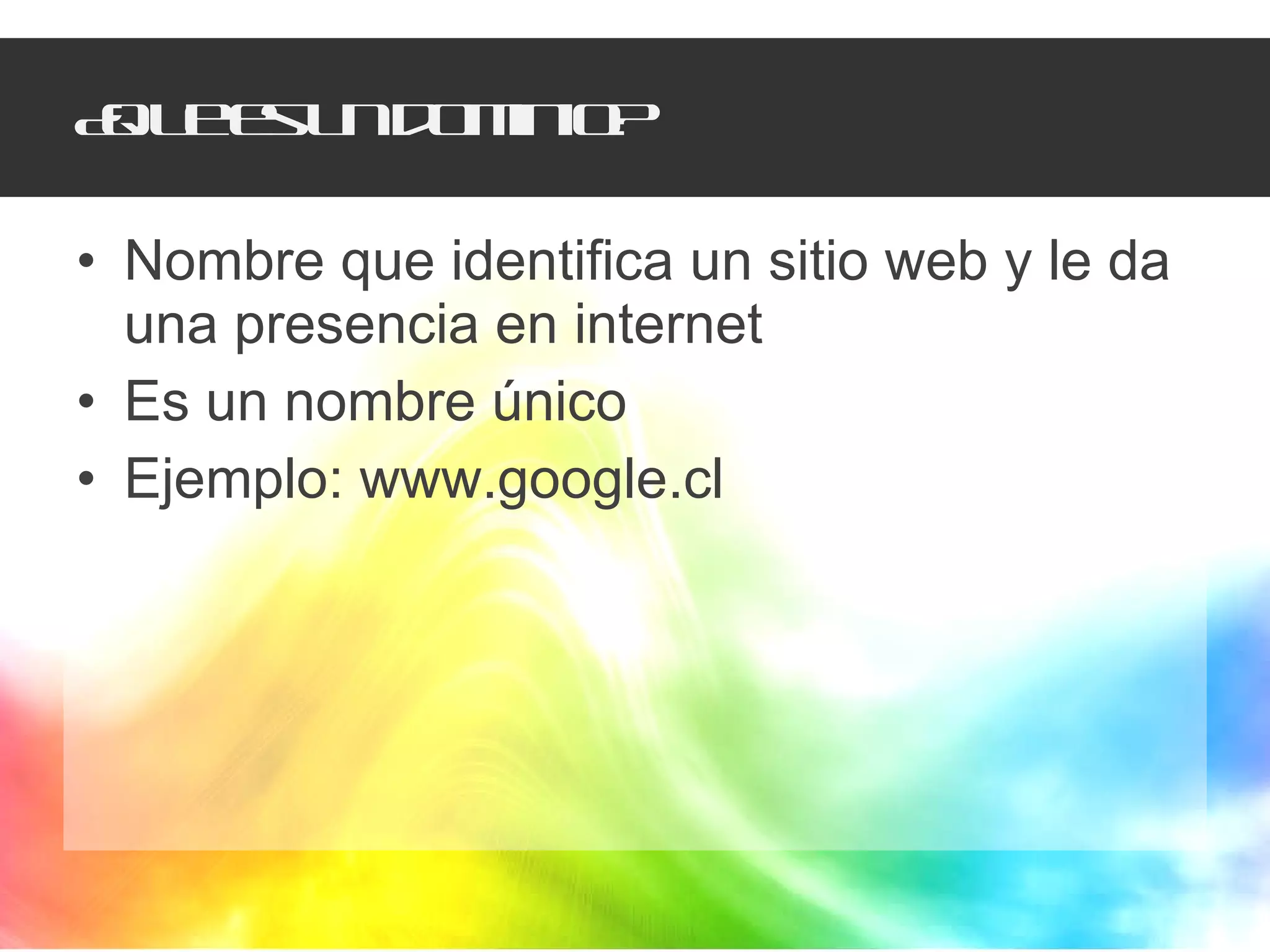 ¿Que es un dominio? Nombre que identifica un sitio web y le da una presencia en internet Es un nombre único Ejemplo: www.google.cl 