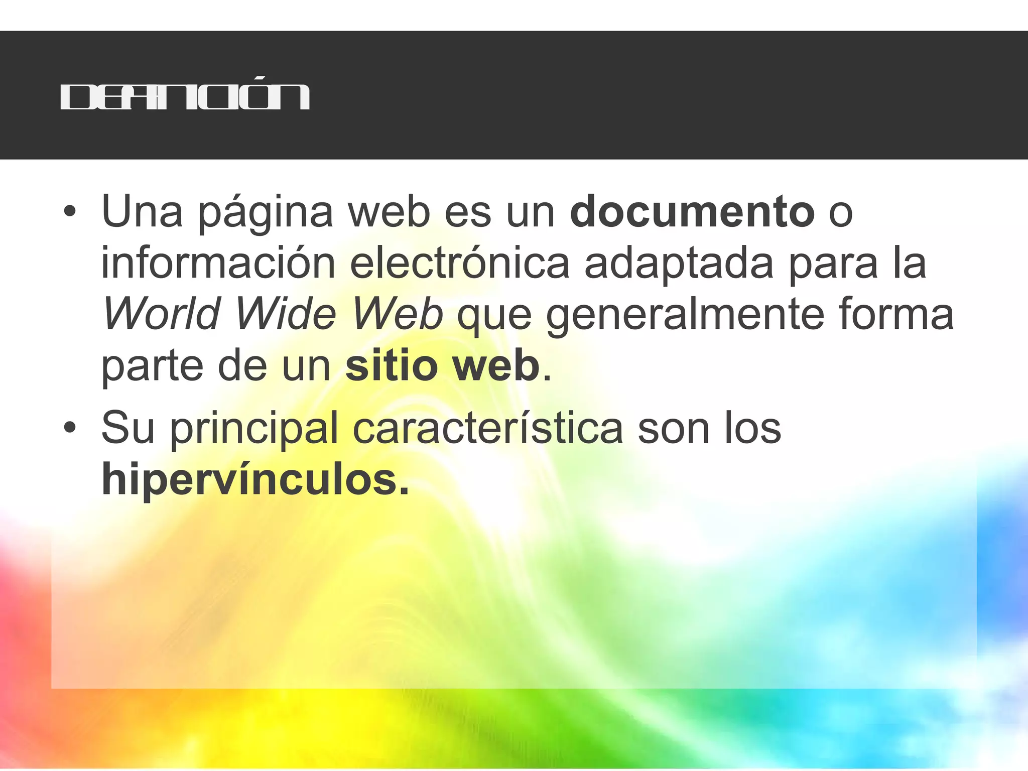 Definición Una página web es un  documento  o información electrónica adaptada para la  World Wide Web  que generalmente forma parte de un  sitio web .  Su principal característica son los  hipervínculos. 