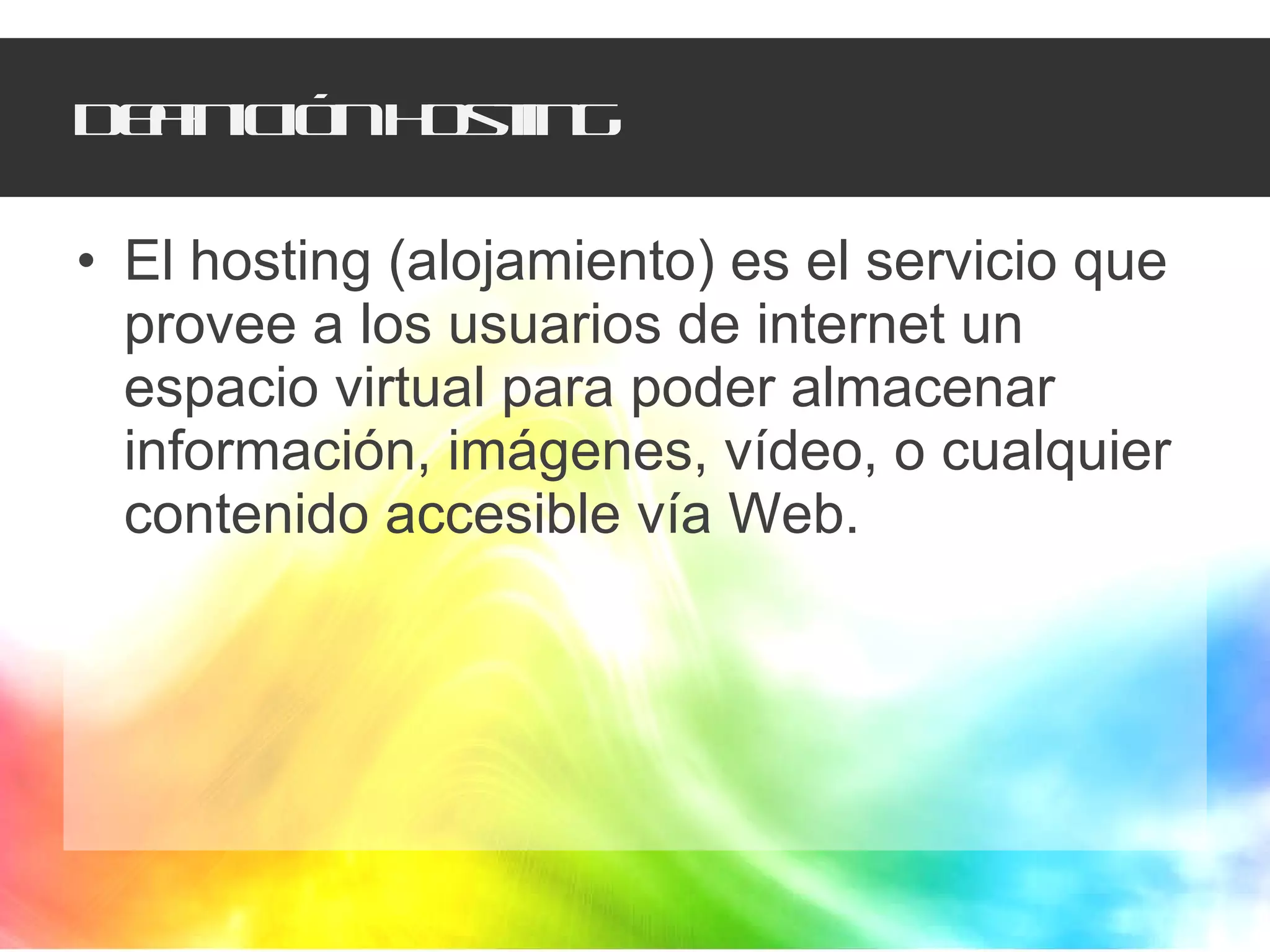 Definición hosting El hosting (alojamiento) es el servicio que provee a los usuarios de internet un espacio virtual para poder almacenar información, imágenes, vídeo, o cualquier  contenido accesible vía Web.  