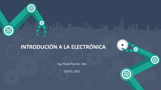 Ing. Paolo Pancho .Msc
QUITO, 2022
INTRODUCIÓN A LA ELECTRÓNICA
 