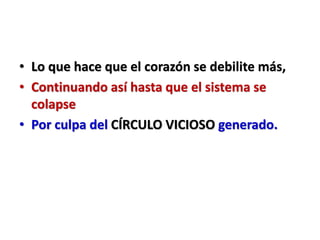 • Lo que hace que el corazón se debilite más,
• Continuando así hasta que el sistema se
colapse
• Por culpa del CÍRCULO VICIOSO generado.
 