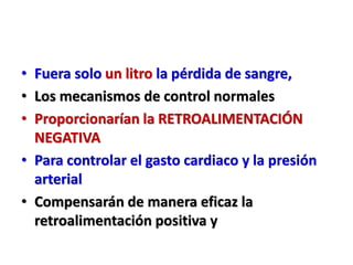 • Fuera solo un litro la pérdida de sangre,
• Los mecanismos de control normales
• Proporcionarían la RETROALIMENTACIÓN
NEGATIVA
• Para controlar el gasto cardiaco y la presión
arterial
• Compensarán de manera eficaz la
retroalimentación positiva y
 