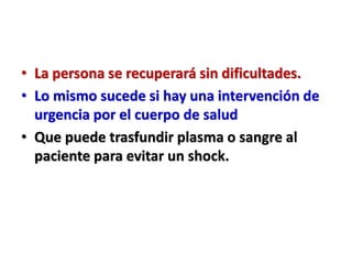 • La persona se recuperará sin dificultades.
• Lo mismo sucede si hay una intervención de
urgencia por el cuerpo de salud
• Que puede trasfundir plasma o sangre al
paciente para evitar un shock.
 