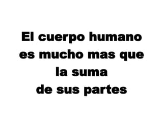 El cuerpo humano
es mucho mas que
la suma
de sus partes
 