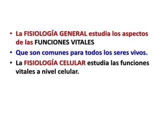 • La FISIOLOGÍA GENERAL estudia los aspectos
de las FUNCIONES VITALES
• Que son comunes para todos los seres vivos.
• La FISIOLOGÍA CELULAR estudia las funciones
vitales a nivel celular.
 