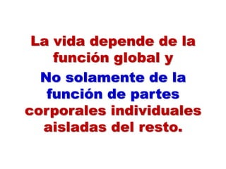 La vida depende de la
función global y
No solamente de la
función de partes
corporales individuales
aisladas del resto.
 