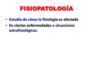 FISIOPATOLOGÍA
• Estudio de cómo la fisiología es afectada
• En ciertas enfermedades o situaciones
extrafisiológicas.
 